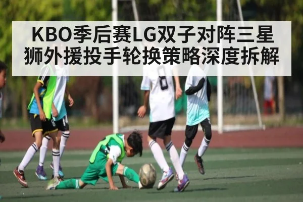 KBO季后赛LG双子对阵三星狮外援投手轮换策略深度拆解